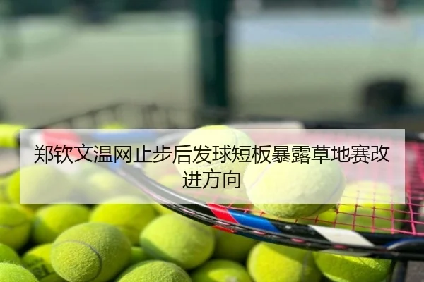 郑钦文温网止步后发球短板暴露草地赛改进方向